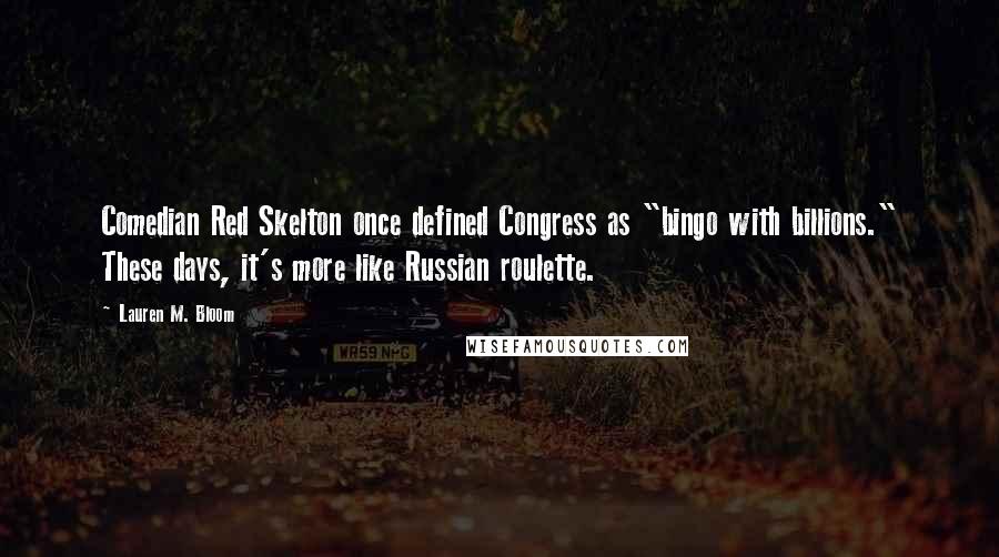 Lauren M. Bloom Quotes: Comedian Red Skelton once defined Congress as "bingo with billions." These days, it's more like Russian roulette.