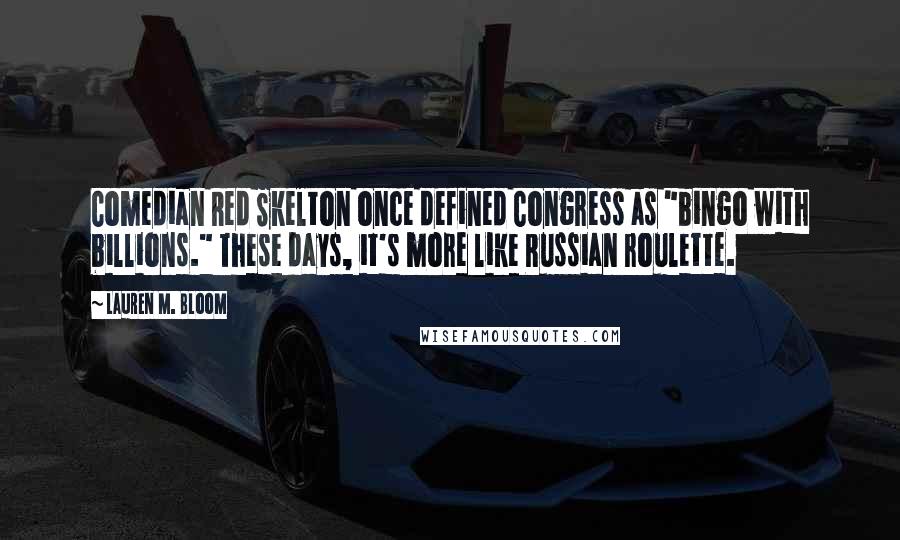 Lauren M. Bloom Quotes: Comedian Red Skelton once defined Congress as "bingo with billions." These days, it's more like Russian roulette.