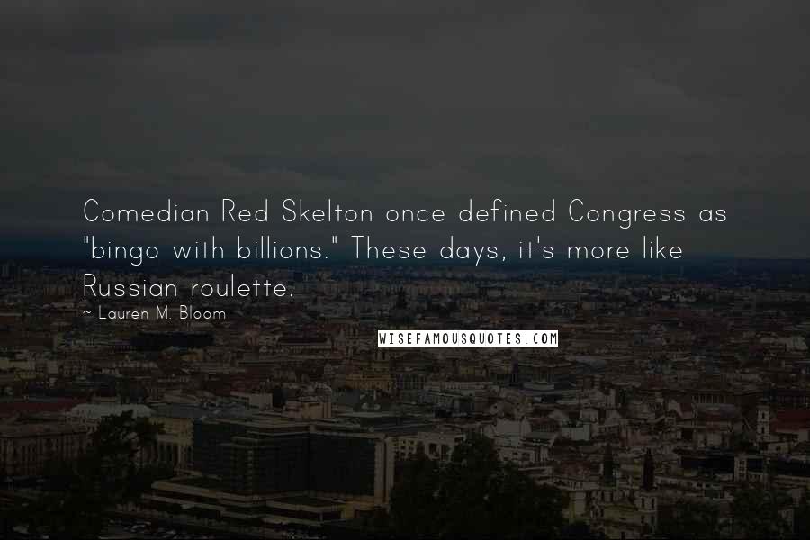 Lauren M. Bloom Quotes: Comedian Red Skelton once defined Congress as "bingo with billions." These days, it's more like Russian roulette.