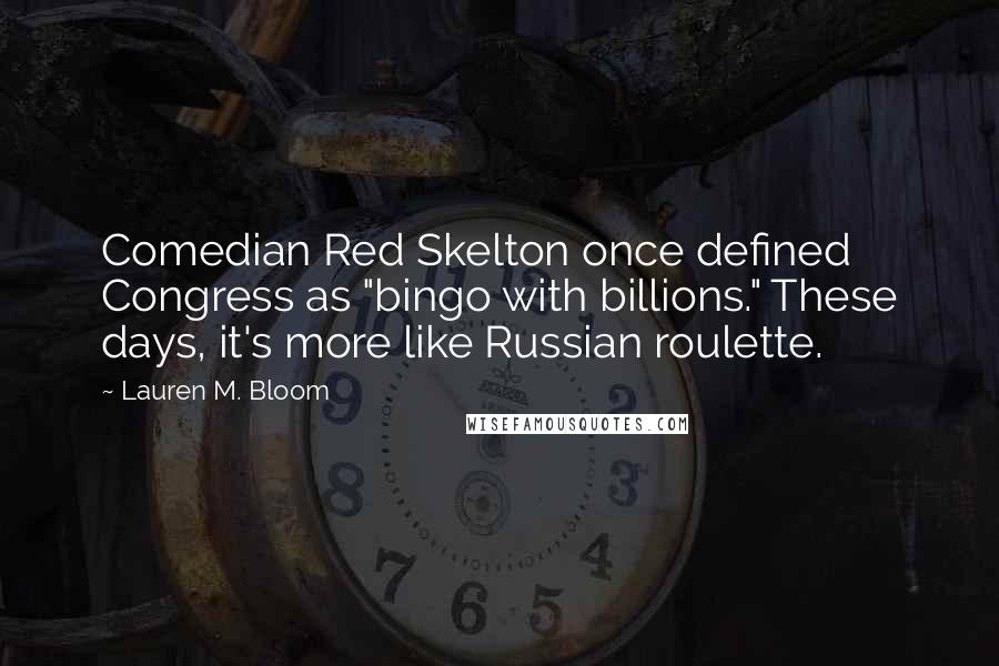 Lauren M. Bloom Quotes: Comedian Red Skelton once defined Congress as "bingo with billions." These days, it's more like Russian roulette.