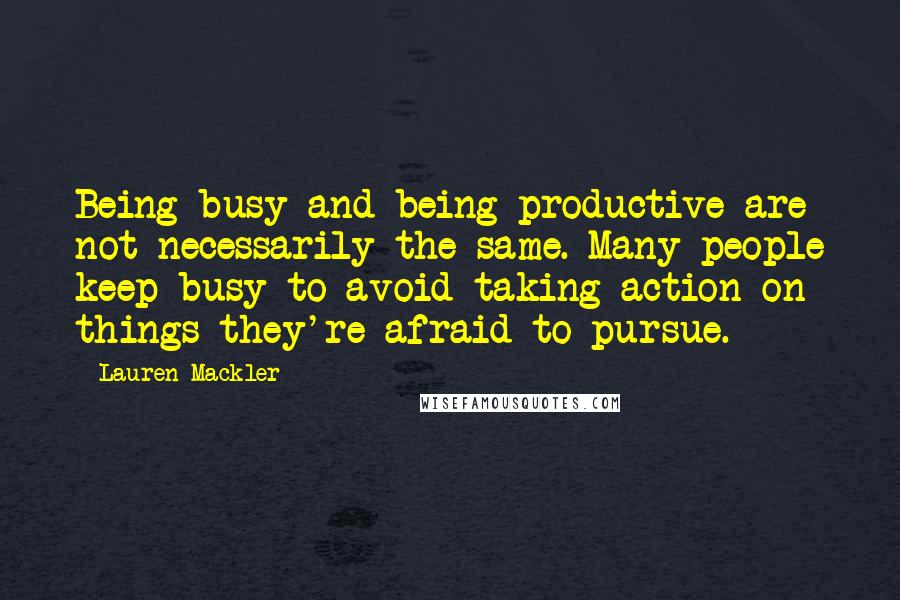 Lauren Mackler Quotes: Being busy and being productive are not necessarily the same. Many people keep busy to avoid taking action on things they're afraid to pursue.