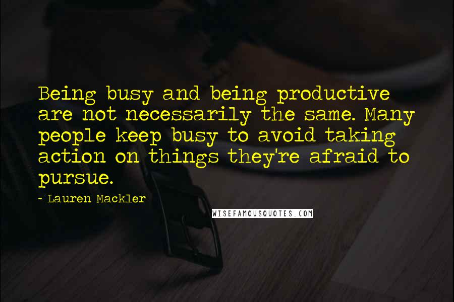 Lauren Mackler Quotes: Being busy and being productive are not necessarily the same. Many people keep busy to avoid taking action on things they're afraid to pursue.