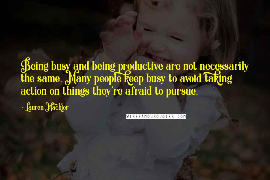 Lauren Mackler Quotes: Being busy and being productive are not necessarily the same. Many people keep busy to avoid taking action on things they're afraid to pursue.