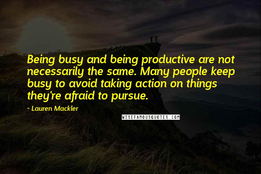 Lauren Mackler Quotes: Being busy and being productive are not necessarily the same. Many people keep busy to avoid taking action on things they're afraid to pursue.