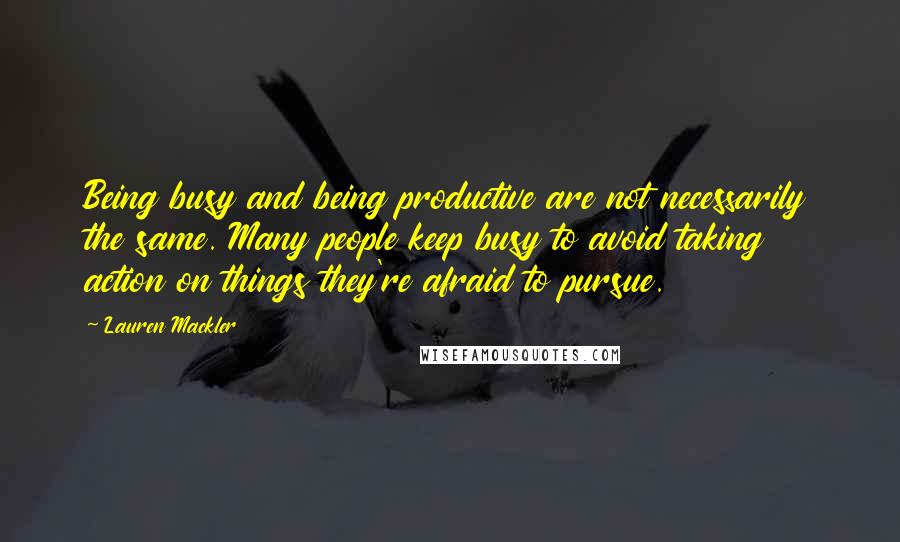 Lauren Mackler Quotes: Being busy and being productive are not necessarily the same. Many people keep busy to avoid taking action on things they're afraid to pursue.