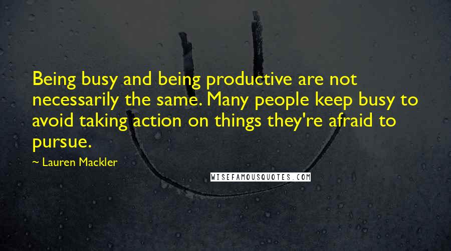 Lauren Mackler Quotes: Being busy and being productive are not necessarily the same. Many people keep busy to avoid taking action on things they're afraid to pursue.