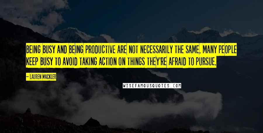 Lauren Mackler Quotes: Being busy and being productive are not necessarily the same. Many people keep busy to avoid taking action on things they're afraid to pursue.