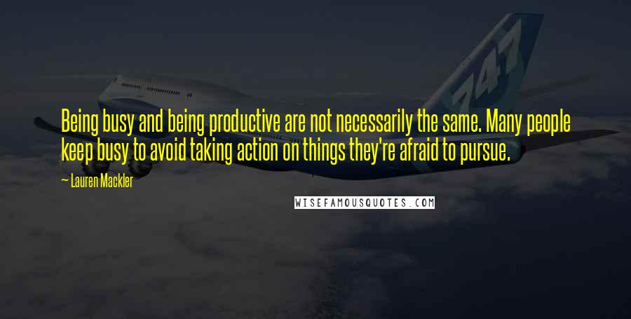 Lauren Mackler Quotes: Being busy and being productive are not necessarily the same. Many people keep busy to avoid taking action on things they're afraid to pursue.