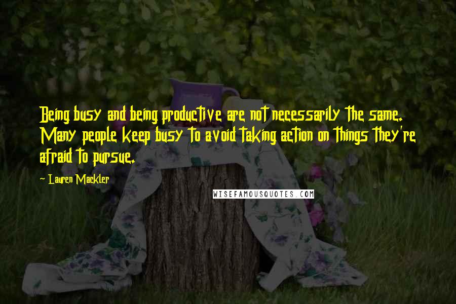 Lauren Mackler Quotes: Being busy and being productive are not necessarily the same. Many people keep busy to avoid taking action on things they're afraid to pursue.