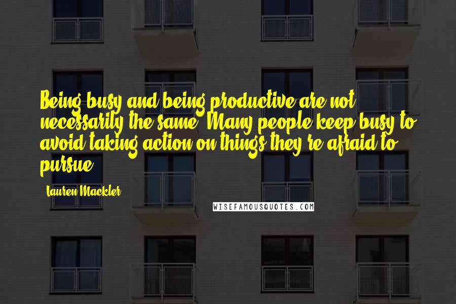 Lauren Mackler Quotes: Being busy and being productive are not necessarily the same. Many people keep busy to avoid taking action on things they're afraid to pursue.