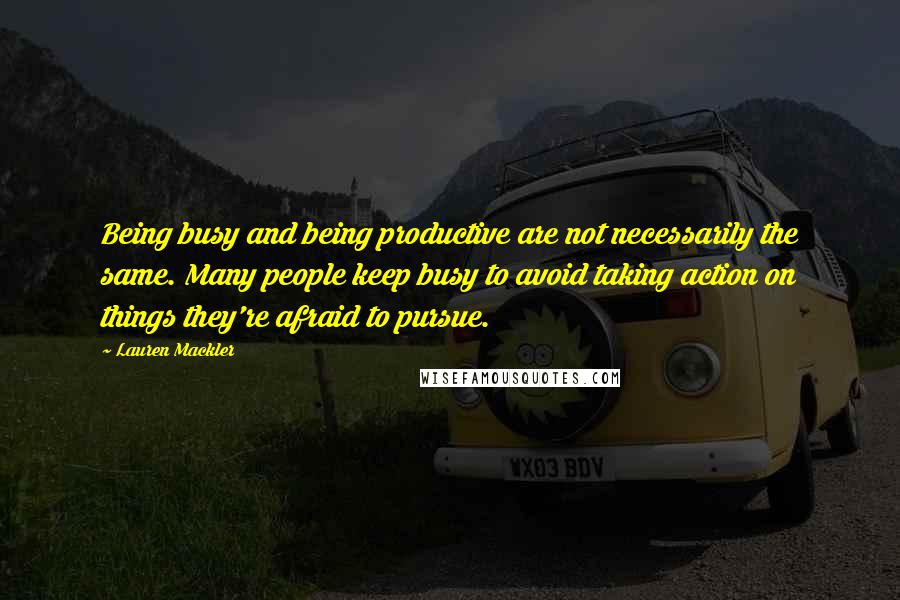 Lauren Mackler Quotes: Being busy and being productive are not necessarily the same. Many people keep busy to avoid taking action on things they're afraid to pursue.