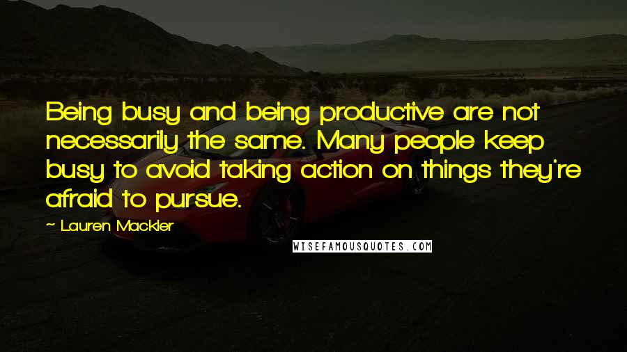 Lauren Mackler Quotes: Being busy and being productive are not necessarily the same. Many people keep busy to avoid taking action on things they're afraid to pursue.