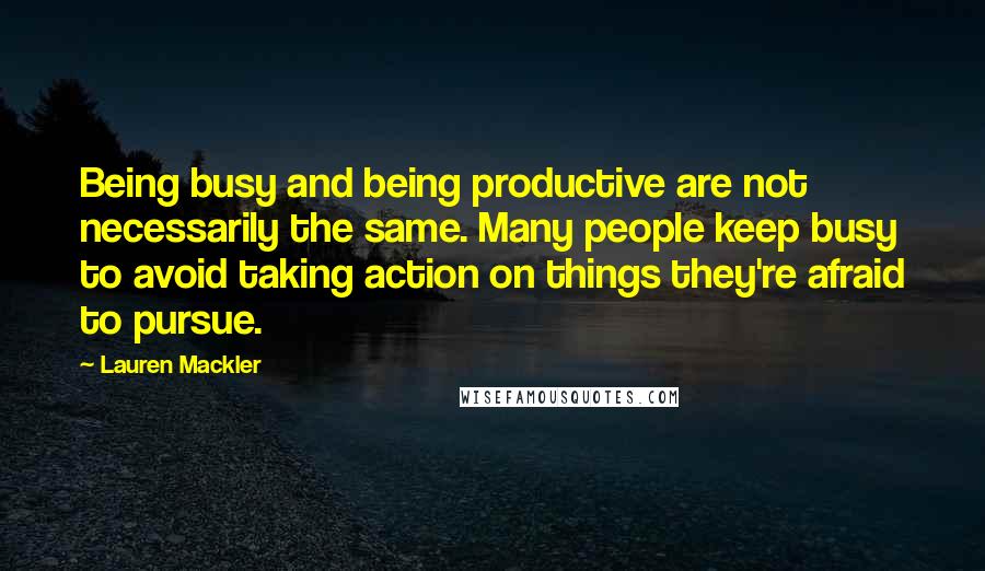 Lauren Mackler Quotes: Being busy and being productive are not necessarily the same. Many people keep busy to avoid taking action on things they're afraid to pursue.