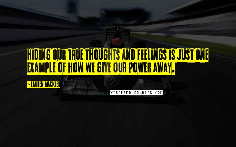 Lauren Mackler Quotes: Hiding our true thoughts and feelings is just one example of how we give our power away.