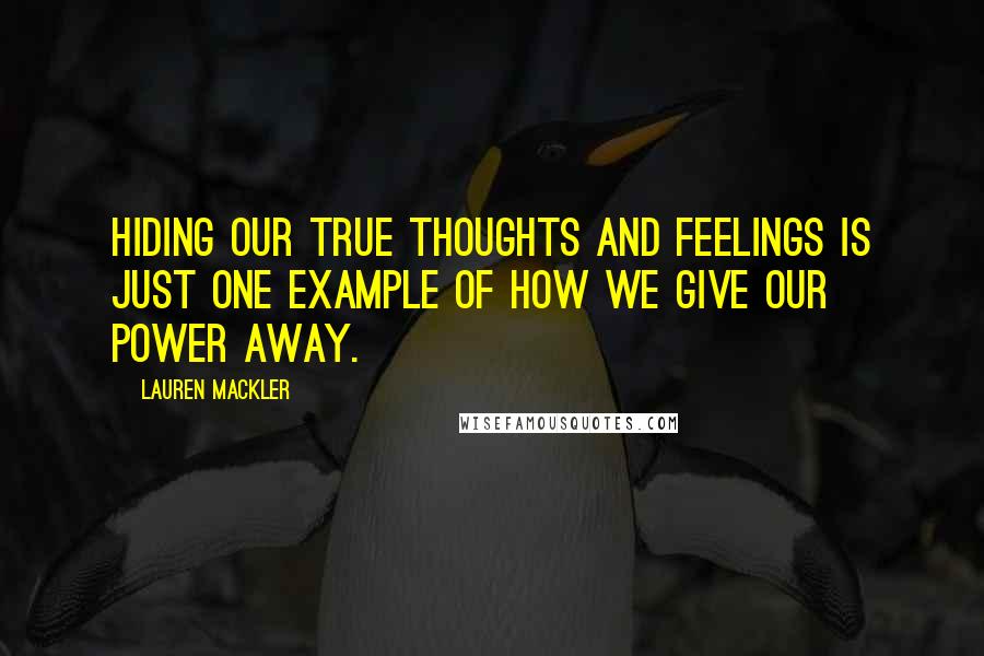 Lauren Mackler Quotes: Hiding our true thoughts and feelings is just one example of how we give our power away.