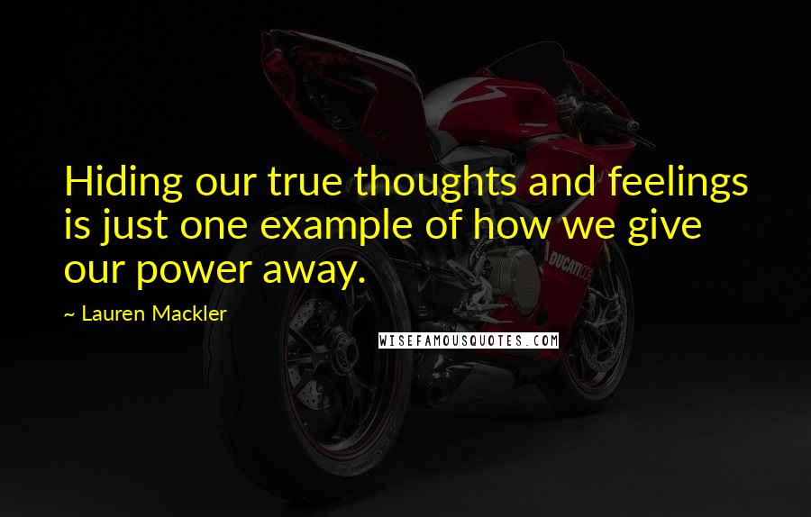 Lauren Mackler Quotes: Hiding our true thoughts and feelings is just one example of how we give our power away.