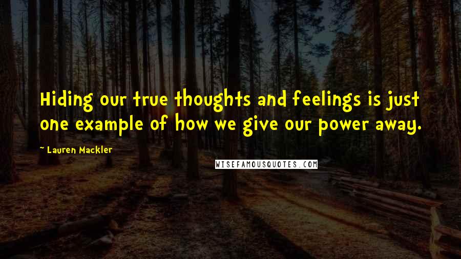 Lauren Mackler Quotes: Hiding our true thoughts and feelings is just one example of how we give our power away.