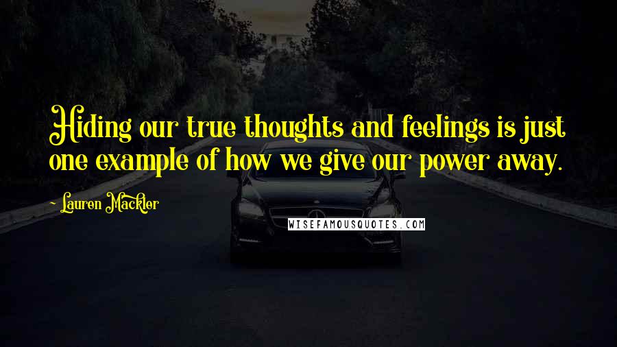 Lauren Mackler Quotes: Hiding our true thoughts and feelings is just one example of how we give our power away.