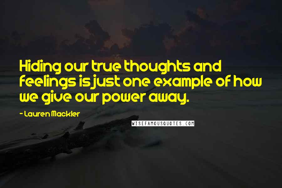 Lauren Mackler Quotes: Hiding our true thoughts and feelings is just one example of how we give our power away.