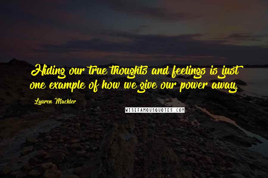 Lauren Mackler Quotes: Hiding our true thoughts and feelings is just one example of how we give our power away.