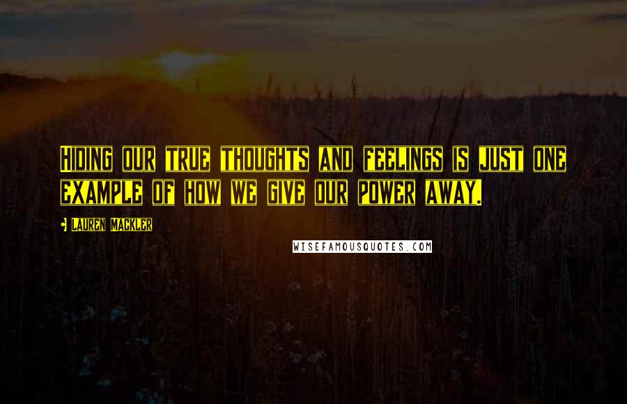 Lauren Mackler Quotes: Hiding our true thoughts and feelings is just one example of how we give our power away.