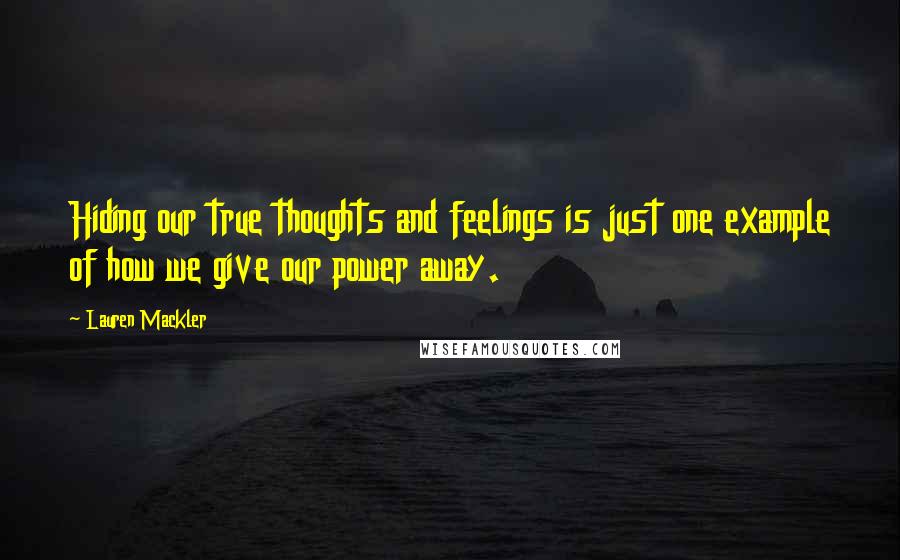 Lauren Mackler Quotes: Hiding our true thoughts and feelings is just one example of how we give our power away.