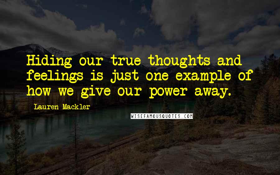 Lauren Mackler Quotes: Hiding our true thoughts and feelings is just one example of how we give our power away.