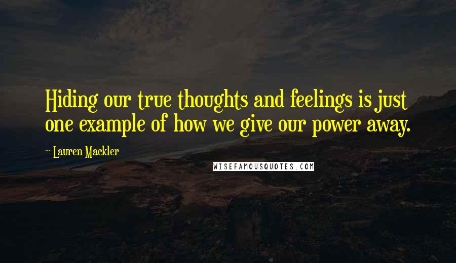 Lauren Mackler Quotes: Hiding our true thoughts and feelings is just one example of how we give our power away.