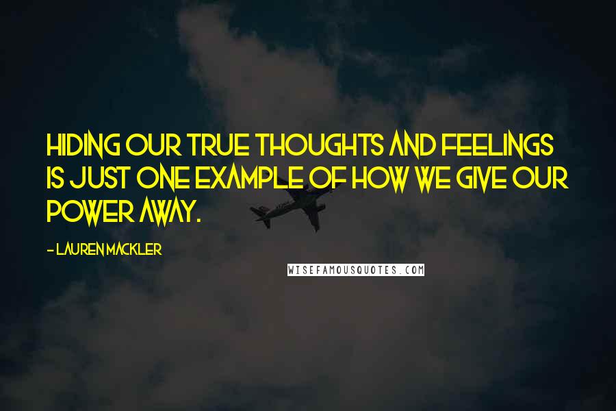 Lauren Mackler Quotes: Hiding our true thoughts and feelings is just one example of how we give our power away.