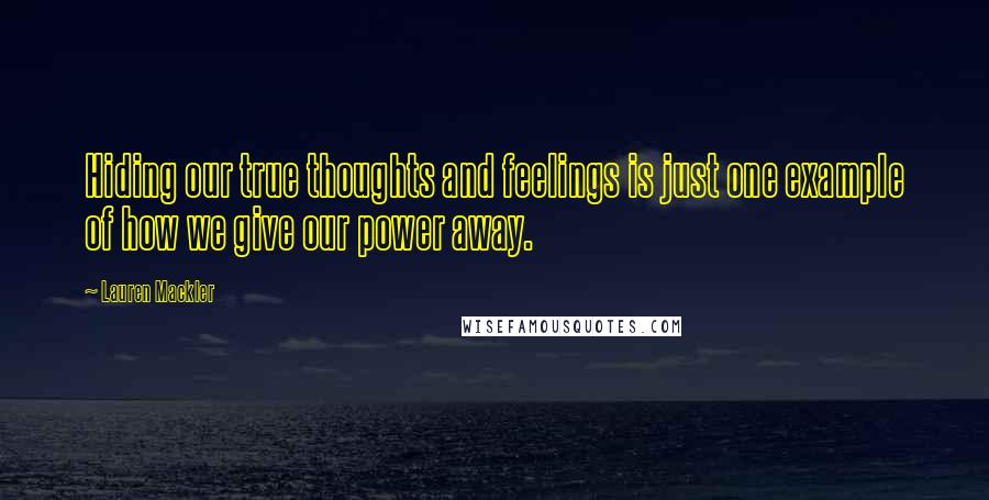 Lauren Mackler Quotes: Hiding our true thoughts and feelings is just one example of how we give our power away.