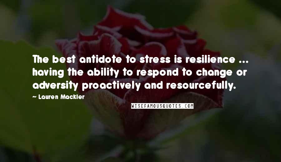 Lauren Mackler Quotes: The best antidote to stress is resilience ... having the ability to respond to change or adversity proactively and resourcefully.