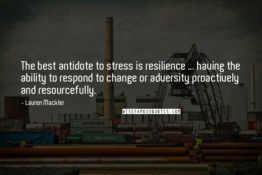 Lauren Mackler Quotes: The best antidote to stress is resilience ... having the ability to respond to change or adversity proactively and resourcefully.