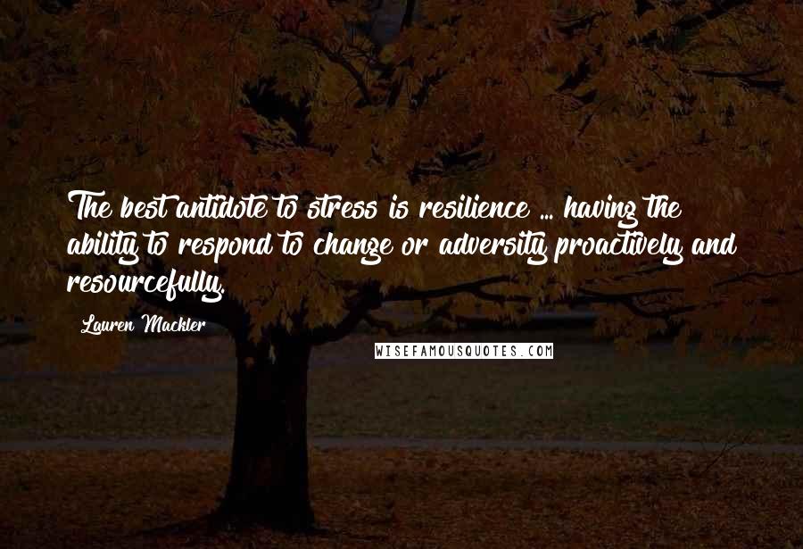 Lauren Mackler Quotes: The best antidote to stress is resilience ... having the ability to respond to change or adversity proactively and resourcefully.