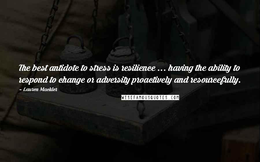 Lauren Mackler Quotes: The best antidote to stress is resilience ... having the ability to respond to change or adversity proactively and resourcefully.