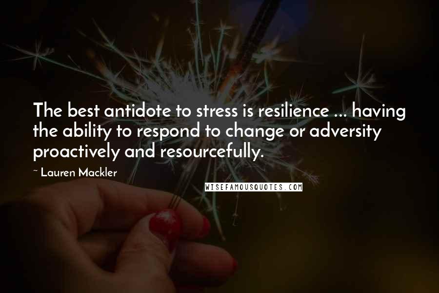 Lauren Mackler Quotes: The best antidote to stress is resilience ... having the ability to respond to change or adversity proactively and resourcefully.