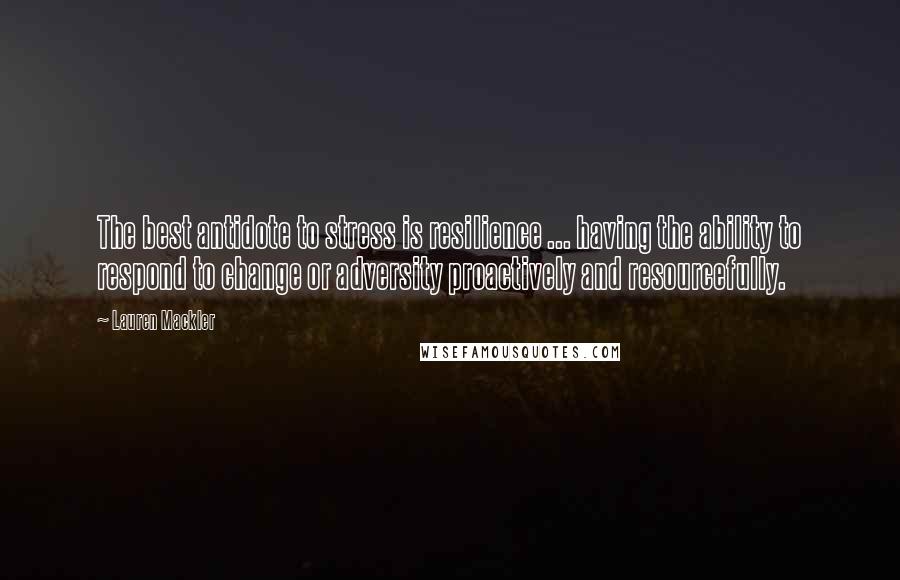 Lauren Mackler Quotes: The best antidote to stress is resilience ... having the ability to respond to change or adversity proactively and resourcefully.