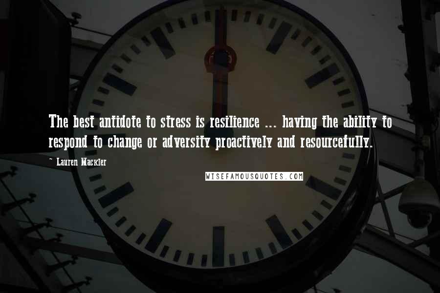 Lauren Mackler Quotes: The best antidote to stress is resilience ... having the ability to respond to change or adversity proactively and resourcefully.