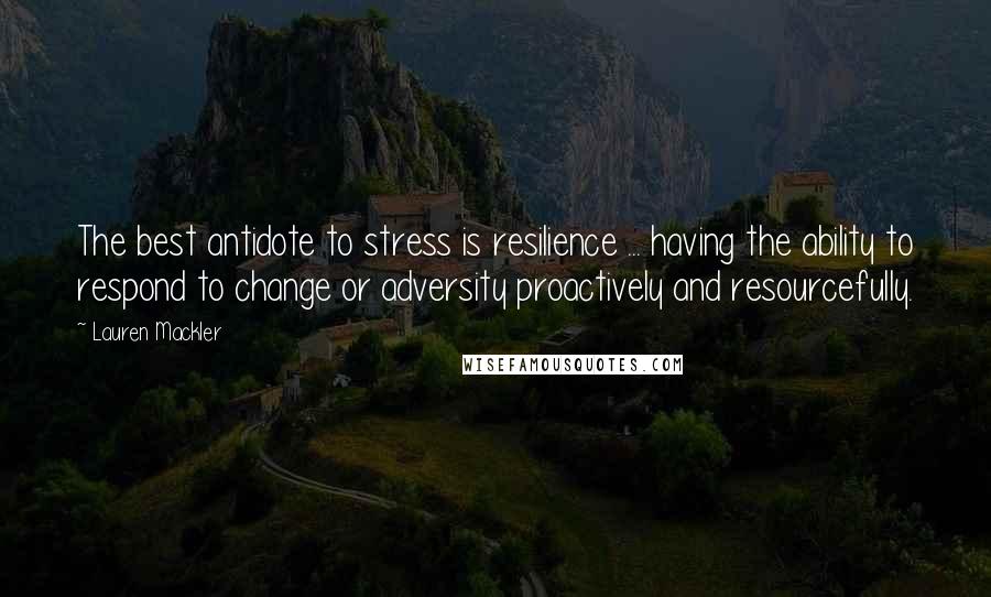 Lauren Mackler Quotes: The best antidote to stress is resilience ... having the ability to respond to change or adversity proactively and resourcefully.