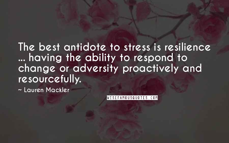 Lauren Mackler Quotes: The best antidote to stress is resilience ... having the ability to respond to change or adversity proactively and resourcefully.