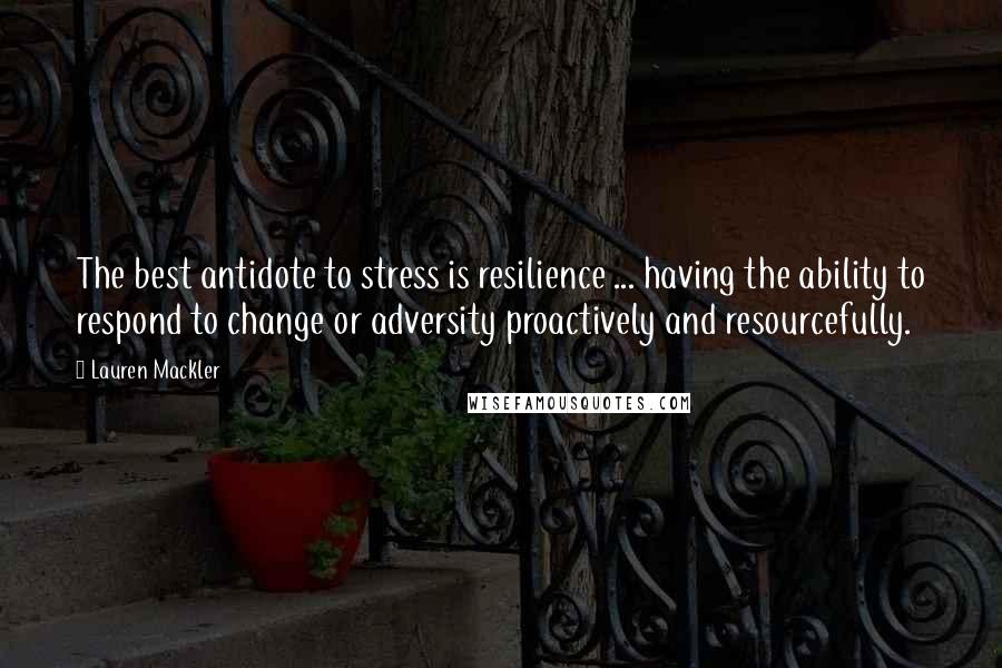 Lauren Mackler Quotes: The best antidote to stress is resilience ... having the ability to respond to change or adversity proactively and resourcefully.