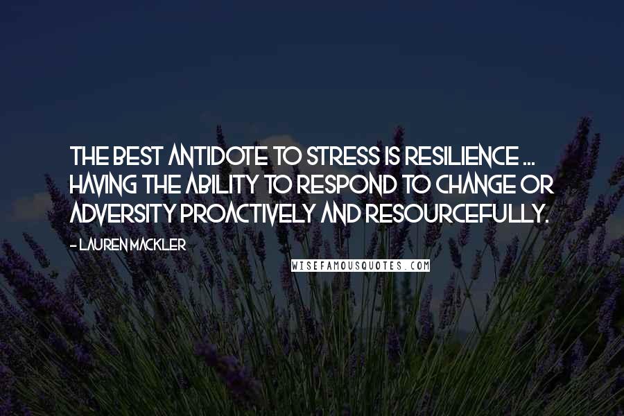 Lauren Mackler Quotes: The best antidote to stress is resilience ... having the ability to respond to change or adversity proactively and resourcefully.