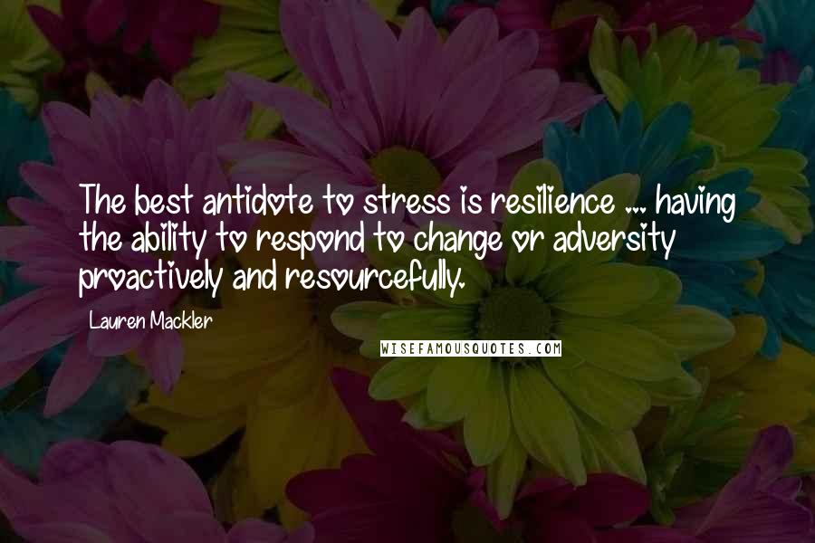 Lauren Mackler Quotes: The best antidote to stress is resilience ... having the ability to respond to change or adversity proactively and resourcefully.