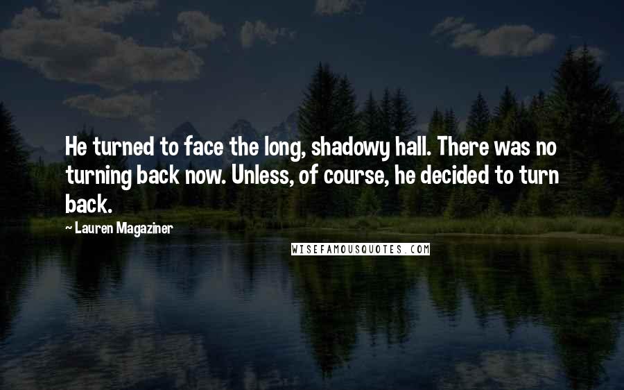 Lauren Magaziner Quotes: He turned to face the long, shadowy hall. There was no turning back now. Unless, of course, he decided to turn back.