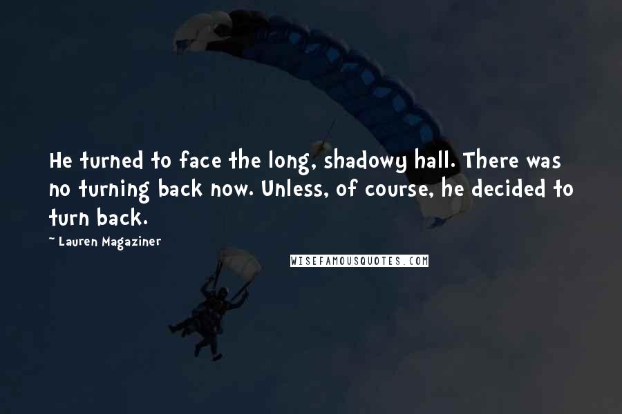 Lauren Magaziner Quotes: He turned to face the long, shadowy hall. There was no turning back now. Unless, of course, he decided to turn back.