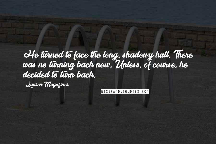 Lauren Magaziner Quotes: He turned to face the long, shadowy hall. There was no turning back now. Unless, of course, he decided to turn back.