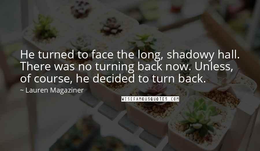 Lauren Magaziner Quotes: He turned to face the long, shadowy hall. There was no turning back now. Unless, of course, he decided to turn back.
