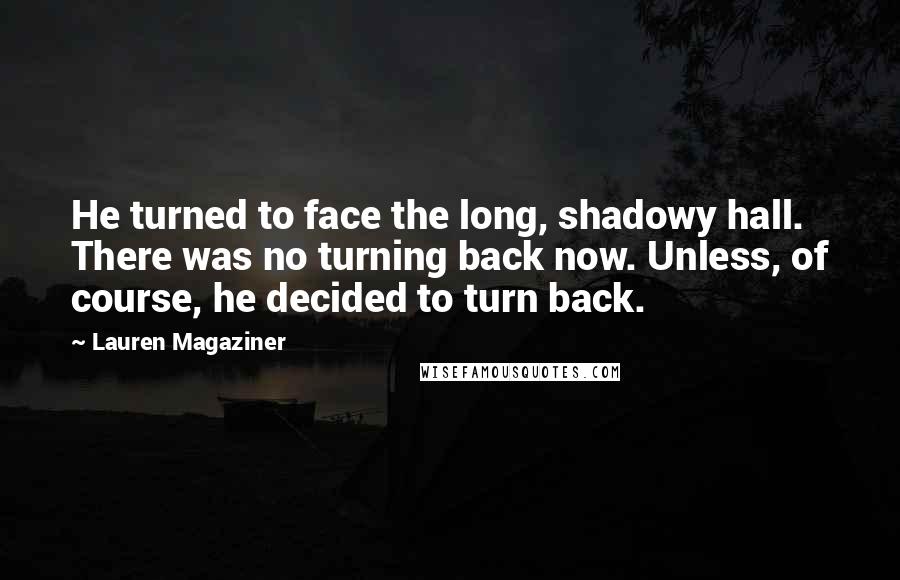 Lauren Magaziner Quotes: He turned to face the long, shadowy hall. There was no turning back now. Unless, of course, he decided to turn back.