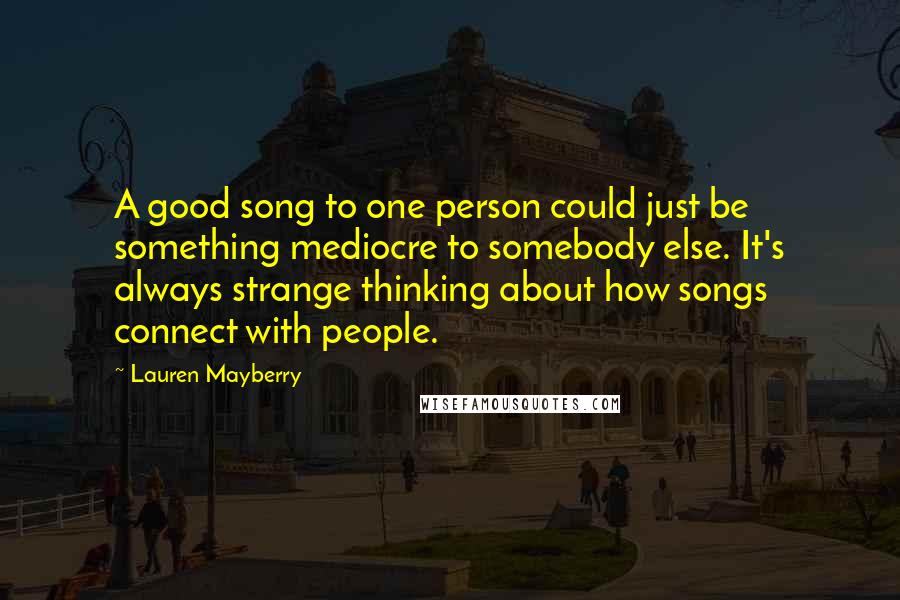 Lauren Mayberry Quotes: A good song to one person could just be something mediocre to somebody else. It's always strange thinking about how songs connect with people.