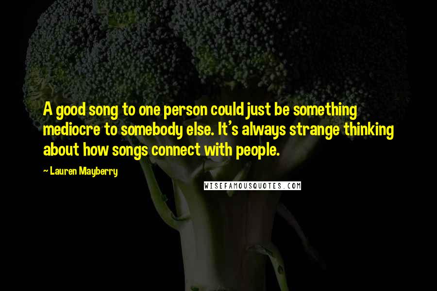 Lauren Mayberry Quotes: A good song to one person could just be something mediocre to somebody else. It's always strange thinking about how songs connect with people.