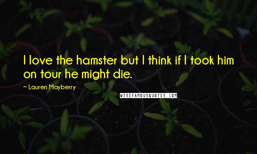 Lauren Mayberry Quotes: I love the hamster but I think if I took him on tour he might die.